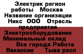 Электрик(регион работы - Москва) › Название организации ­ Никс, ООО › Отрасль предприятия ­ Электрооборудование › Минимальный оклад ­ 68 000 - Все города Работа » Вакансии   . Тыва респ.,Ак-Довурак г.
